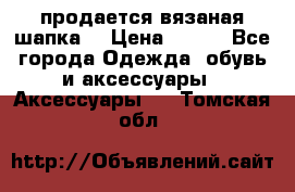 продается вязаная шапка  › Цена ­ 600 - Все города Одежда, обувь и аксессуары » Аксессуары   . Томская обл.